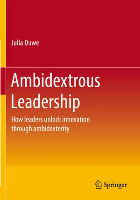 Ambidextrous Leadership: How Leaders Unlock Innovation Through Ambidexterity by Julia Duwe
