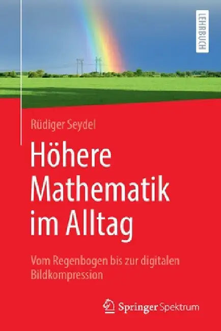 Höhere Mathematik Im Alltag: Vom Regenbogen Bis Zur Digitalen Bildkompression by Rüdiger Seydel