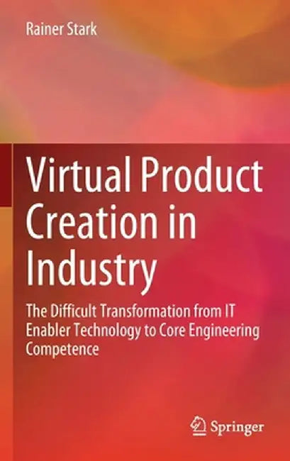 Virtual Product Creation in Industry: The Difficult Transformation from It Enabler Technology to Core Engineering Competence by Rainer Stark