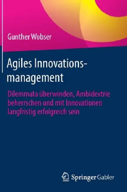 Agiles Innovationsmanagement: Dilemmata Überwinden, Ambidextrie Beherrschen Und Mit Innovationen Langfristig Erfolgreich Sein by Gunther Wobser