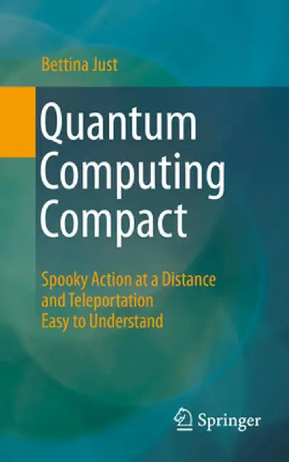 Quantum Computing Compact: Spooky Action at a Distance and Teleportation Easy to Understand by Bettina Just