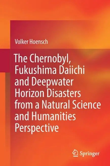 The Chernobyl, Fukushima Daiichi and Deepwater Horizon Disasters from a Natural Science and Humanities Perspective by Volker Hoensch