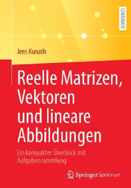 Reelle Matrizen, Vektoren Und Lineare Abbildungen: Ein Kompakter Überblick Mit Aufgabensammlung by Jens Kunath