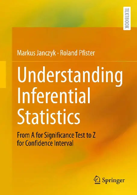 Understanding Inferential Statistics: From A for Significance Test to Z for Confidence Interval by Markus Janczyk