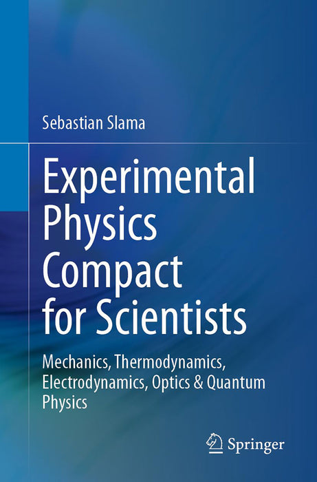 Experimental Physics Compact for Scientists: Mechanics Thermodynamics Electrodynamics Optics & Quantum Physics by Sebastian Slama