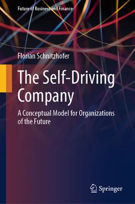 The Self-Driving Company: A Conceptual Model for Organizations of the Future by Florian Schnitzhofer