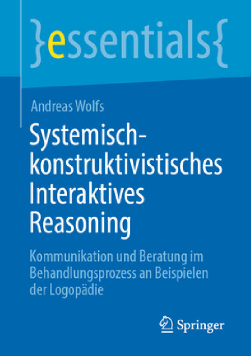 Systemisch-Konstruktivistisches Interaktives Reasoning: Kommunikation Und Beratung Im Behandlungsprozess an Beispielen Der Logopädie by Andreas Wolfs