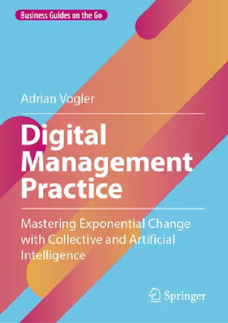 Digital Management Practice: Mastering Exponential Change with Collective and Artificial Intelligence by Adrian Vogler
