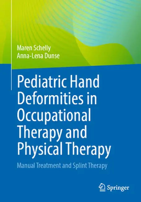 Pediatric Hand Deformities in Occupational Therapy and Physical Therapy: Manual Treatment and Splint Therapy by Maren Schelly