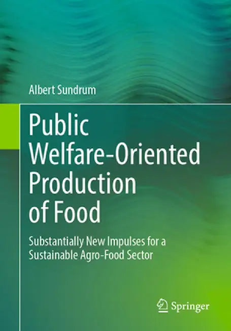 Public Welfare-Oriented Production of Food: Substantially New Impulses for a Sustainable Agro-Food Sector by Albert Sundrum