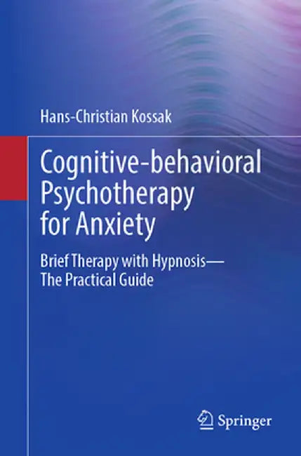 Cognitive-Behavioral Psychotherapy for Anxiety: Brief Therapy with Hypnosis - The Practical Guide by Hans-Christian Kossak