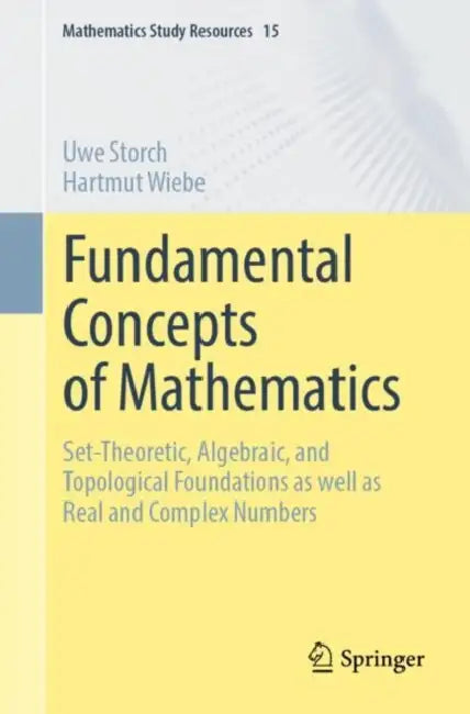 Fundamental Concepts of Mathematics: Set-Theoretic, Algebraic, and Topological Foundations as Well as Real and Complex Numbers by Uwe Storch