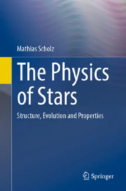 The Physics of Stars: Structure, Evolution and Properties by Mathias Scholz