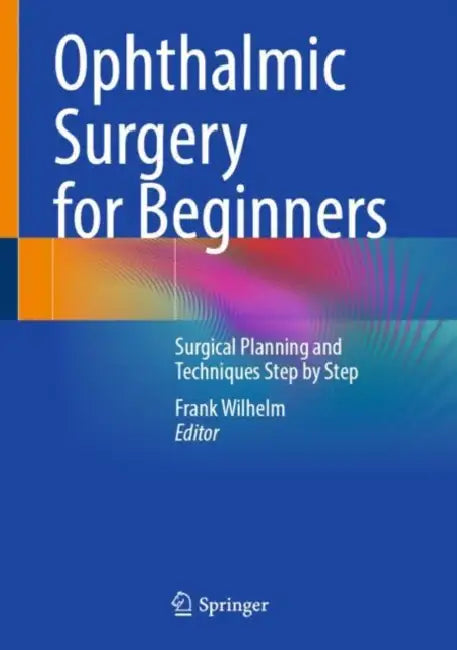 Ophthalmic Surgery for Beginners: Surgical Planning and Techniques Step by Step by Frank Wilhelm