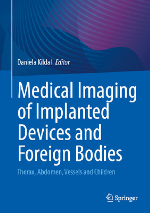 Medical Imaging of Implanted Devices and Foreign Bodies: Thorax, Abdomen, Vessels and Children by Daniela Kildal