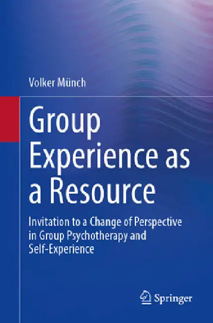 Group Experience as a Resource: Invitation to a Change of Perspective in Group Psychotherapy and Self-Experience by Volker Münch