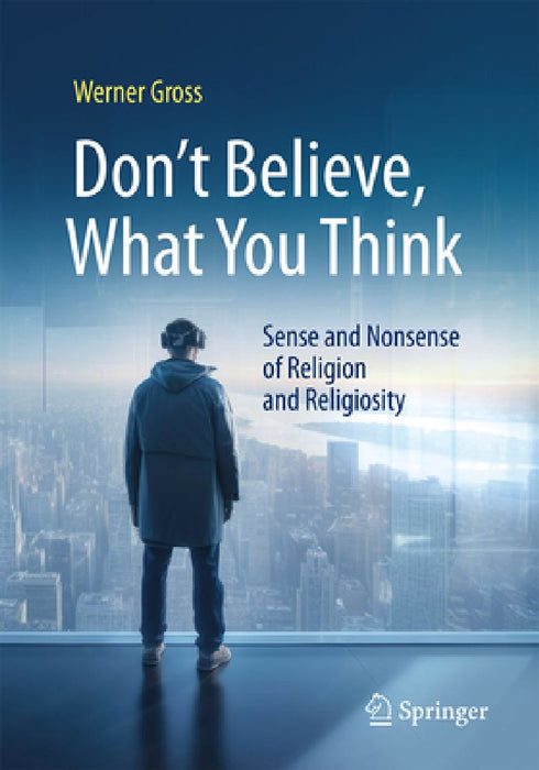 Don't Believe, What You Think: Sense and Nonsense of Religion and Religiosity by Werner Gross