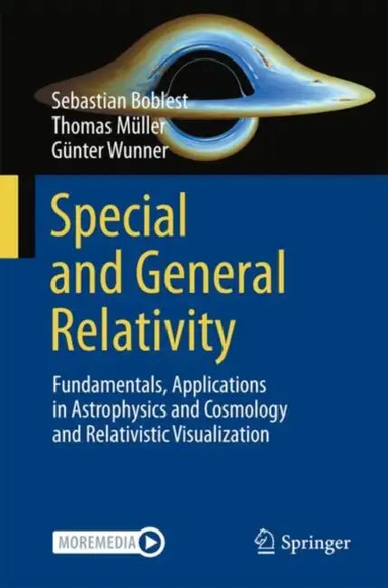 Special and General Relativity: Fundamentals, Applications in Astrophysics and Cosmology and Relativistic Visualization by Sebastian Boblest, Thomas Müller, Günter Wunner