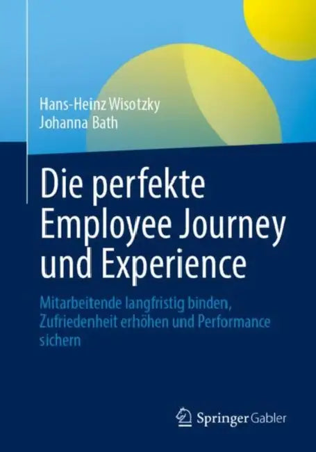 Die Perfekte Employee Journey Und Experience: Mitarbeitende Langfristig Binden, Zufriedenheit Erhöhen Und Performance Sichern by Hans-Heinz Wisotzky, Johanna Bath