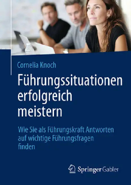 Führungssituationen Erfolgreich Meistern: Wie Sie ALS Führungskraft Antworten Auf Wichtige Führungsfragen Finden by Cornelia Knoch
