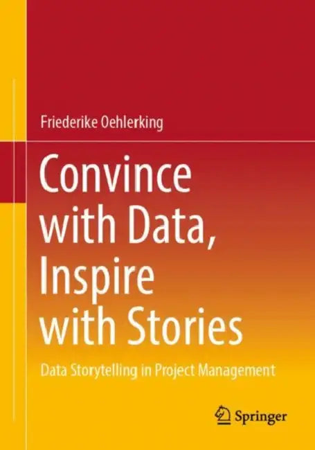 Convince with Data, Inspire with Stories: Data Storytelling in Project Management by Friederike Oehlerking