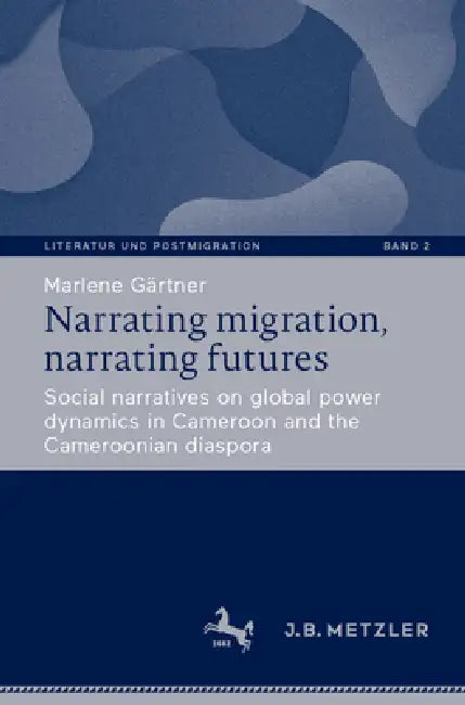 Narrating Migration, Narrating Futures: Social Narratives on Global Power Dynamics in Cameroon and the Cameroonian Diaspora by Marlene Gärtner