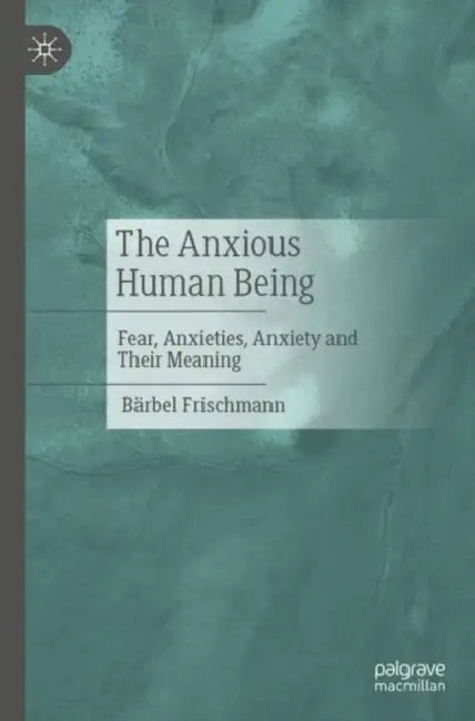 The Anxious Human Being: Fear, Anxieties, Anxiety and Their Meaning by Bärbel Frischmann