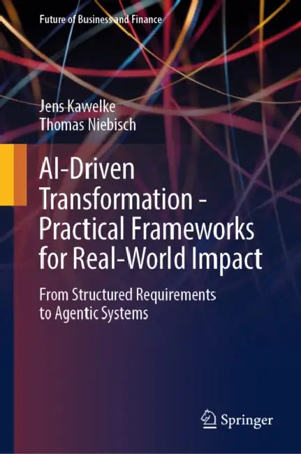 Ai-Driven Transformation - Practical Frameworks for Real-World Impact: From Structured Requirements to Agentic Systems by Jens Kawelke, Thomas Niebisch