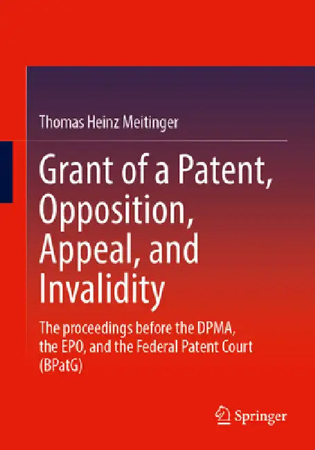 Grant of a Patent, Opposition, Appeal, and Invalidity: The Proceedings Before the Dpma, the Epo, and the Federal Patent Court (Bpatg) by Thomas Heinz Meitinger