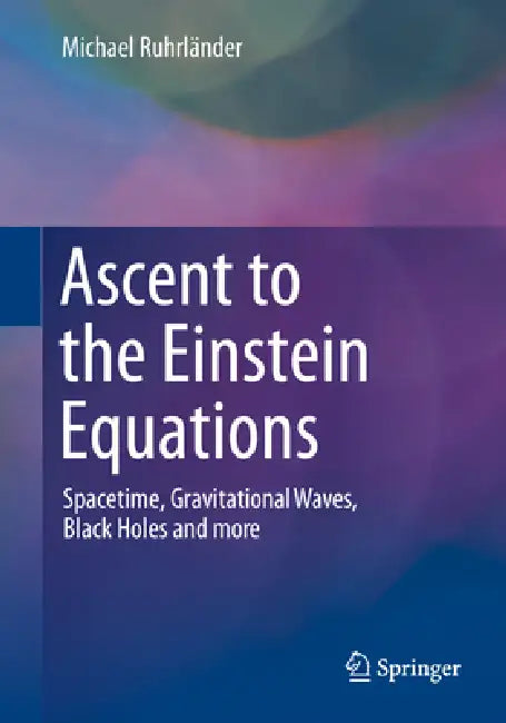Ascent to the Einstein Equations: Spacetime, Gravitational Waves, Black Holes and More by Michael Ruhrländer