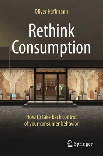 Rethink Consumption: How to Take Back Control of Your Consumer Behavior by Oliver Hoffmann