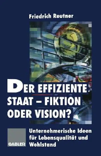 Der Effiziente Staat-Fiktion Oder Vision?: Unternehmerische Ideen Für Lebensqualität Und Wohlstand by Friedrich Reutner