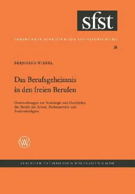 Das Berufsgeheimnis in Den Freien Berufen: Untersuchungen Z. Soziologie U. Geschichte D. Berufe D. Arztes, Rechtsanwalts U. Strafverteidigers by Bernhard Wiebel