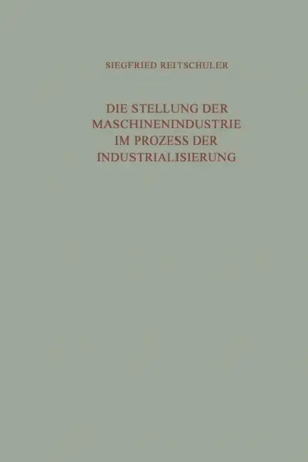 Die Stellung Der Maschinenindustrie Im Prozess Der Industrialisierung: Eine Untersuchung Der Langfristig Bedeutsamen Wechselwirkungen Zwischen Der Mas by Siegfried Reitschuler