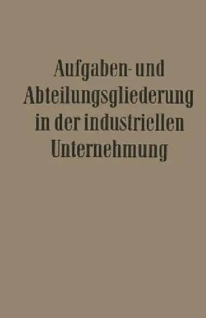 Aufgaben- Und Abteilungsgliederung in Der Industriellen Unternehmung by Willi Döhrmann, Ernst Franck, Fritz Wilhelm Hardach