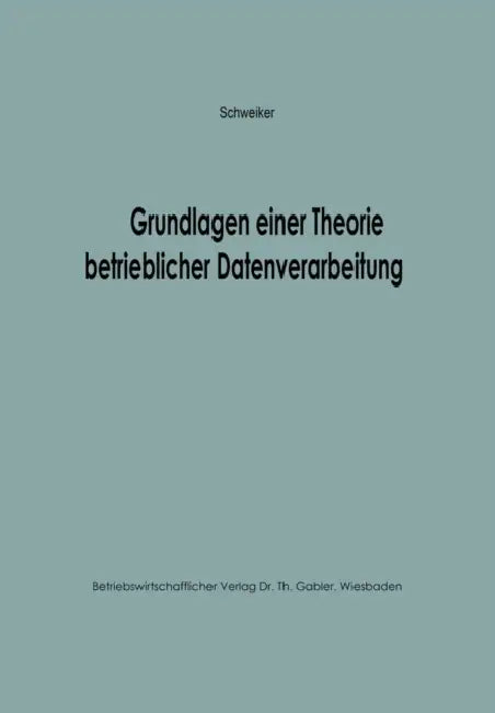 Grundlagen Einer Theorie Betrieblicher Datenverarbeitung by Konrad F. Schweiker
