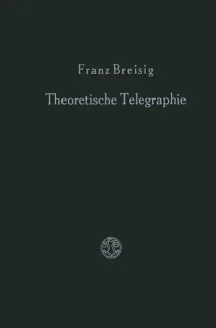 Theoretische Telegraphie: Eine Anwendung Der Maxwellschen Elektrodynamik Auf Vorgänge in Leitungen Und Schaltungen by Franz Breisig