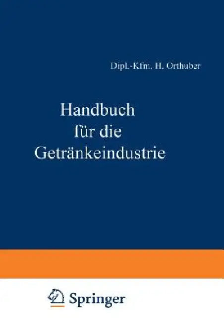 Handbuch Für Die Getränkeindustrie: Ein Kaufmännisches Lehr- Und Informationswerk Für Die Getränkewirtschaft by Dipl -Kfm H. Orthuber, W. Becker, E. Scheiber