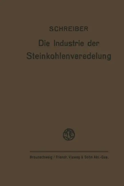 Die Industrie Der Steinkohlenveredelung: Zusammenfassende Darstellung Der Aufbereitung, Brikettierung Und Destillation Der Steinkohle Und Des Teers by Fritz Schreiber