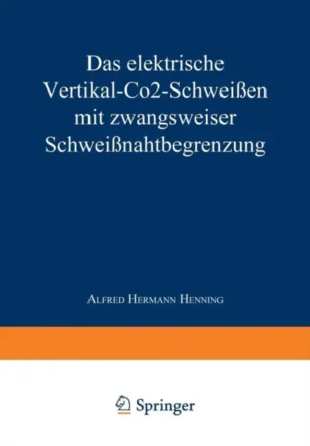 Das Elektrische Vertikal-Co2-Schweißen Mit Zwangsweiser Schweißnahtbegrenzung by Alfred Hermann Henning