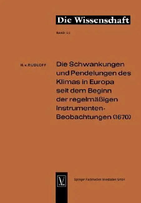 Die Schwankungen Und Pendelungen Des Klimas in Europa Seit Dem Beginn Der Regelmässigen Instrumenten-Beobachtungen (1670) by Rudloff