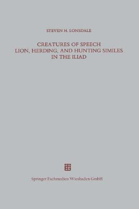 Creatures of Speech Lion, Herding, and Hunting Similes in the Iliad by Steven H. Lonsdale