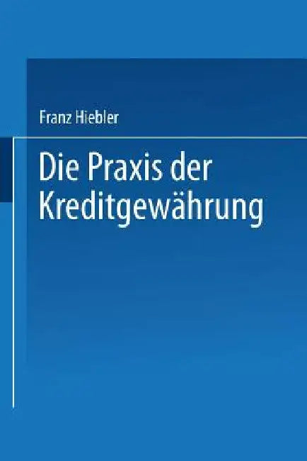 Die PRAXIS Der Kreditgewährung: Mit Erläuterungsbeispielen Und Einer Kreditinventur by Franz Hiebler
