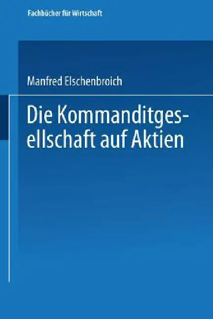 Die Kommanditgesellschaft Auf Aktien: Rechtliche Gestaltung Und Wirtschaftliche Bedeutung by Manfred Elschenbroich