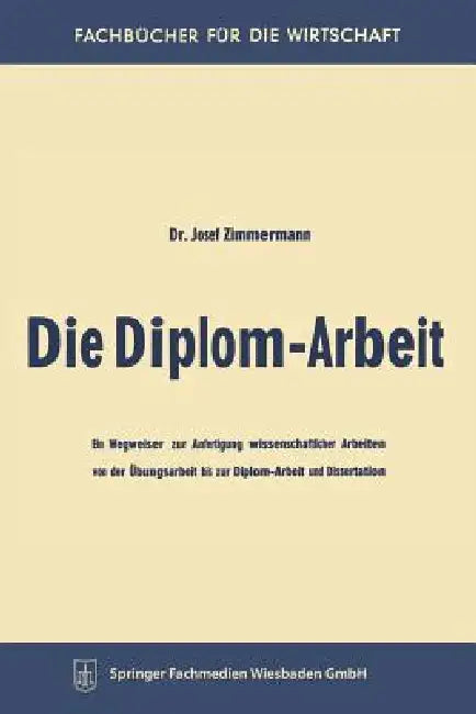 Die Diplom-Arbeit: Ein Wegweiser Zur Anfertigung Wissenschaftlicher Arbeiten Von Der Übungsarbeit Bis Zur Diplom-Arbeit Und Dissertation by Josef Zimmermann