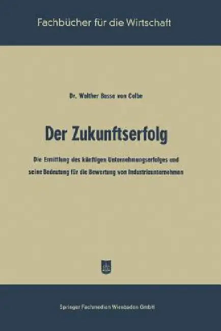Der Zukunftserfolg: Die Ermittlung Des Künftigen Unternehmungserfolges Und Seine Bedeutung Für Die Bewertung Von Industrieunternehmen by Walther Busse Von Colbe