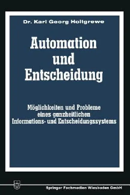 Automation Und Entscheidung: Möglichkeiten Und Probleme Eines Ganzheitlichen Informations- Und Entscheidungssystems by Karl-Georg Holtgrewe