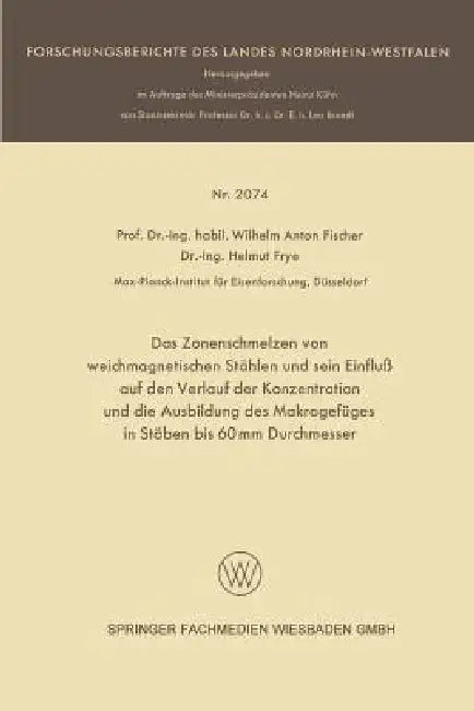Das Zonenschmelzen Von Weichmagnetischen Stählen Und Sein Einfluß Auf Den Verlauf Der Konzentration Und Die Ausbildung Des Makrogefüges in Stäben Bis by Wilhelm Anton Fischer, Helmut Frye