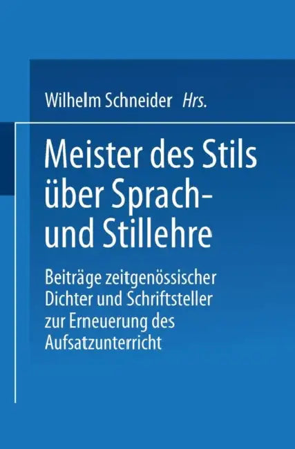 Meister Des Stils Über Sprach- Und Stillehre: Beiträge Zeitgenossischer Dichter Und Schriftsteller Zur Erneuerung Des Aufsatzunterrichts by Wilhelm Schneider
