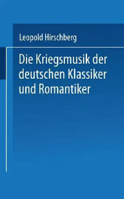 Die Kriegsmusik Der Deutschen Klassiker Und Romantiker: Aussätze Zur Vaterländischen Musikgeschichte ALS Zeitbild Zusammengestellt by Leopold Hirschberg